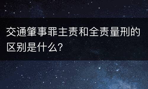 交通肇事罪主责和全责量刑的区别是什么？