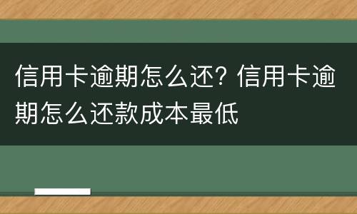 信用卡逾期怎么还? 信用卡逾期怎么还款成本最低