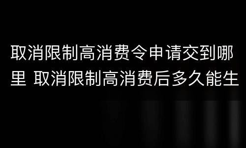 取消限制高消费令申请交到哪里 取消限制高消费后多久能生效