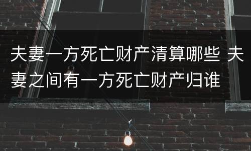 夫妻一方死亡财产清算哪些 夫妻之间有一方死亡财产归谁