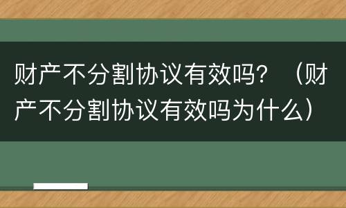 财产不分割协议有效吗？（财产不分割协议有效吗为什么）