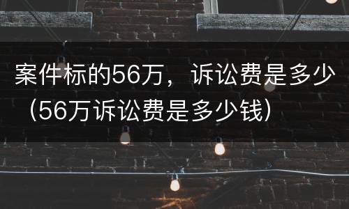 案件标的56万，诉讼费是多少（56万诉讼费是多少钱）