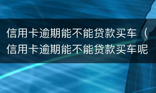 信用卡逾期能不能贷款买车（信用卡逾期能不能贷款买车呢）