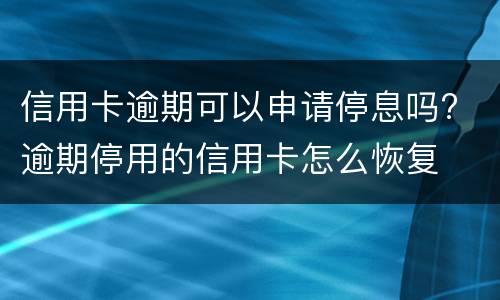 信用卡逾期可以申请停息吗? 逾期停用的信用卡怎么恢复