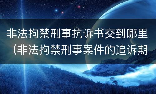 非法拘禁刑事抗诉书交到哪里（非法拘禁刑事案件的追诉期是多久）