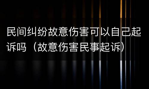 民间纠纷故意伤害可以自己起诉吗（故意伤害民事起诉）