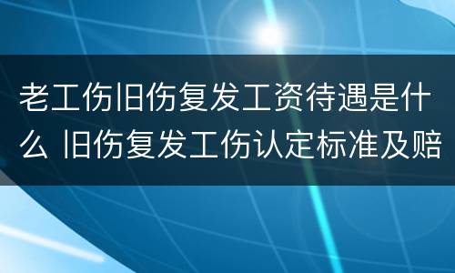 老工伤旧伤复发工资待遇是什么 旧伤复发工伤认定标准及赔偿