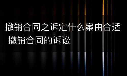 撤销合同之诉定什么案由合适 撤销合同的诉讼