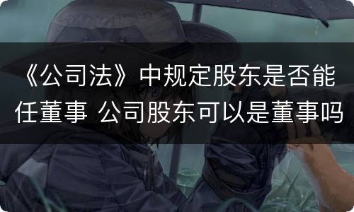 《公司法》中规定股东是否能任董事 公司股东可以是董事吗