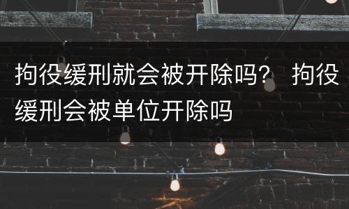 拘役缓刑就会被开除吗？ 拘役缓刑会被单位开除吗