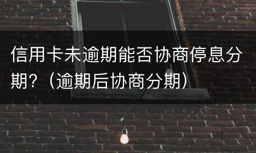 信用卡未逾期能否协商停息分期?（逾期后协商分期）