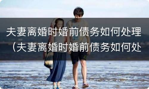 夫妻离婚时婚前债务如何处理（夫妻离婚时婚前债务如何处理最好）