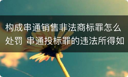 构成串通销售非法商标罪怎么处罚 串通投标罪的违法所得如何计算