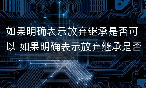 如果明确表示放弃继承是否可以 如果明确表示放弃继承是否可以继承遗产