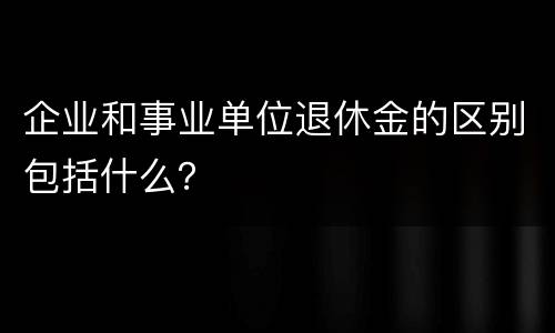 企业和事业单位退休金的区别包括什么？