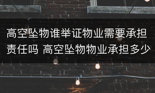 高空坠物谁举证物业需要承担责任吗 高空坠物物业承担多少责任