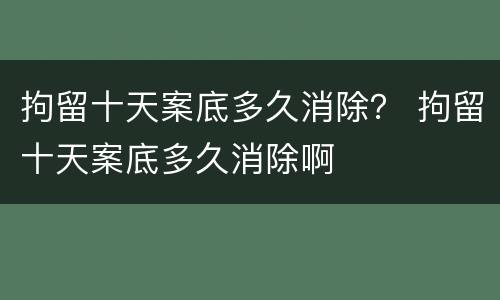 拘留十天案底多久消除？ 拘留十天案底多久消除啊