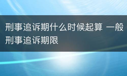 刑事追诉期什么时候起算 一般刑事追诉期限