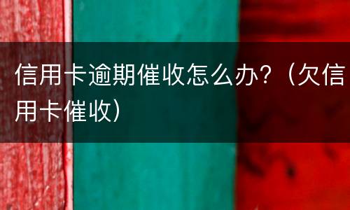 信用卡逾期催收怎么办?（欠信用卡催收）