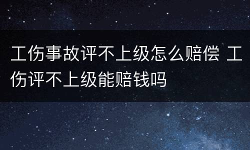 工伤事故评不上级怎么赔偿 工伤评不上级能赔钱吗