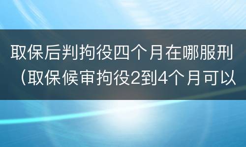 取保后判拘役四个月在哪服刑（取保候审拘役2到4个月可以缓刑吗）