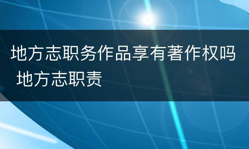 地方志职务作品享有著作权吗 地方志职责