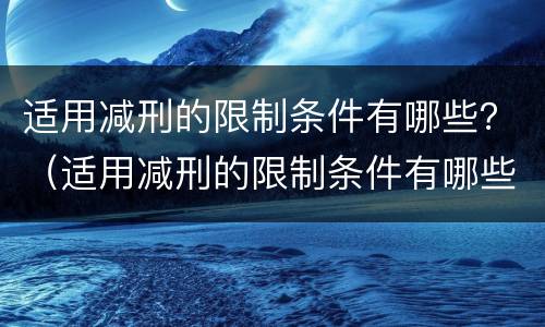 适用减刑的限制条件有哪些？（适用减刑的限制条件有哪些内容）