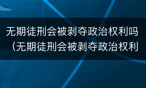 无期徒刑会被剥夺政治权利吗（无期徒刑会被剥夺政治权利吗为什么）