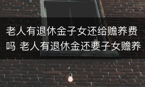 老人有退休金子女还给赡养费吗 老人有退休金还要子女赡养