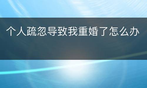 个人疏忽导致我重婚了怎么办