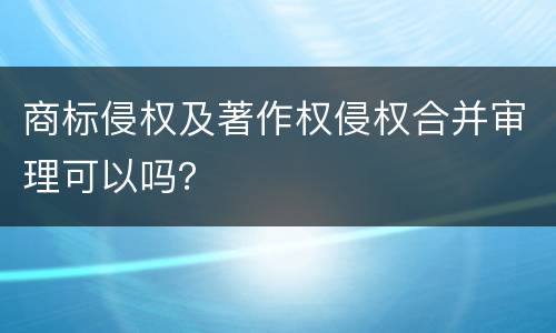 商标侵权及著作权侵权合并审理可以吗？