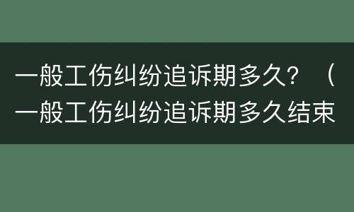 一般工伤纠纷追诉期多久？（一般工伤纠纷追诉期多久结束）