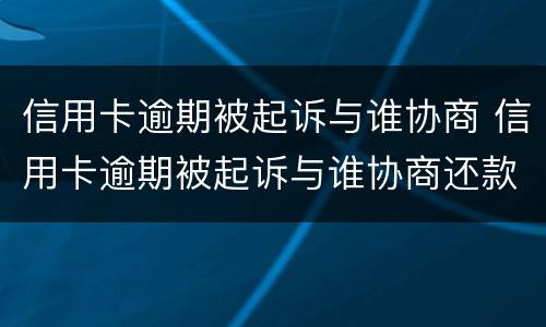 信用卡逾期被起诉与谁协商 信用卡逾期被起诉与谁协商还款