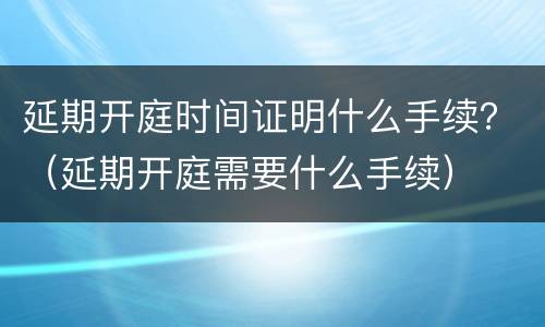 延期开庭时间证明什么手续？（延期开庭需要什么手续）