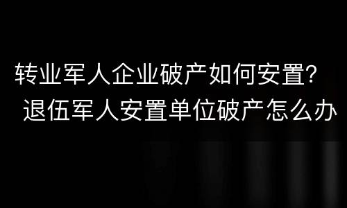 转业军人企业破产如何安置？ 退伍军人安置单位破产怎么办