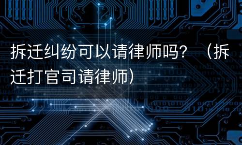 拆迁纠纷可以请律师吗？（拆迁打官司请律师）