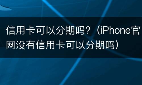 信用卡可以分期吗?（iPhone官网没有信用卡可以分期吗）