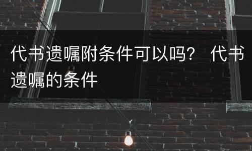 代书遗嘱附条件可以吗？ 代书遗嘱的条件