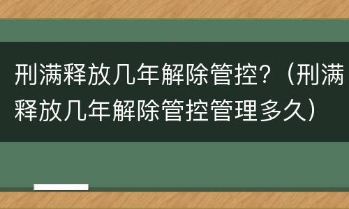 刑满释放几年解除管控?（刑满释放几年解除管控管理多久）