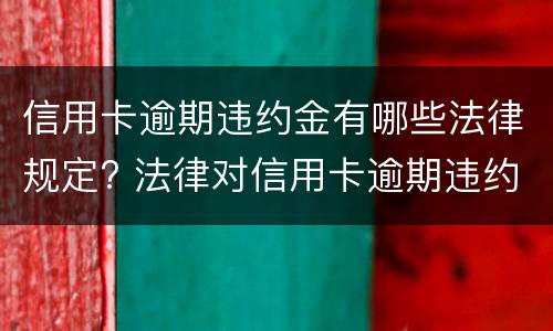 信用卡逾期违约金有哪些法律规定? 法律对信用卡逾期违约金的规定