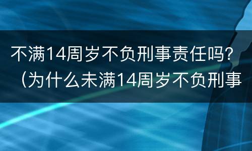 不满14周岁不负刑事责任吗？（为什么未满14周岁不负刑事责任）