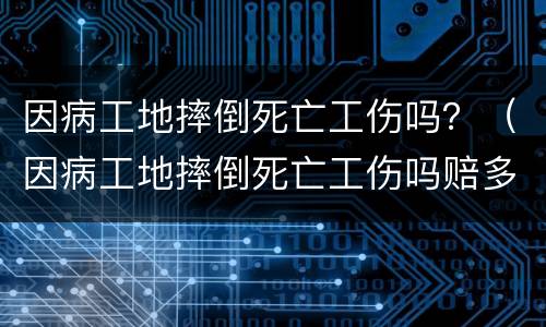 因病工地摔倒死亡工伤吗？（因病工地摔倒死亡工伤吗赔多少）