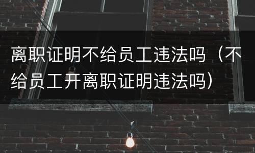 离职证明不给员工违法吗（不给员工开离职证明违法吗）