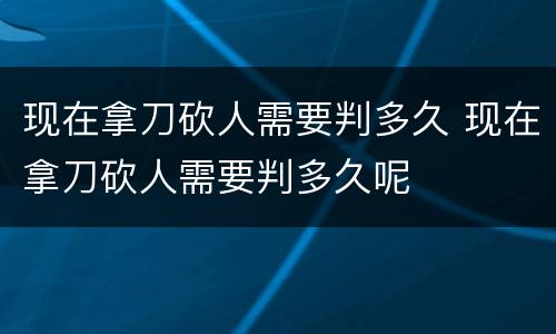 现在拿刀砍人需要判多久 现在拿刀砍人需要判多久呢