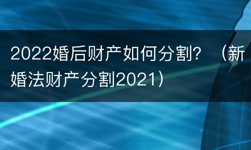 2022婚后财产如何分割？（新婚法财产分割2021）