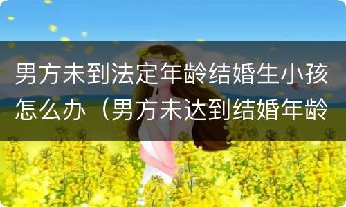 男方未到法定年龄结婚生小孩怎么办（男方未达到结婚年龄生孩子）