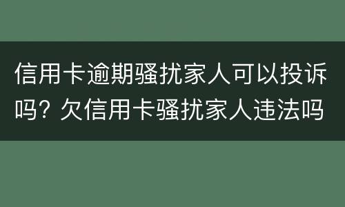 信用卡逾期骚扰家人可以投诉吗? 欠信用卡骚扰家人违法吗