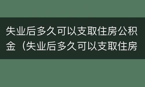 失业后多久可以支取住房公积金（失业后多久可以支取住房公积金贷款）