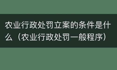 农业行政处罚立案的条件是什么（农业行政处罚一般程序）