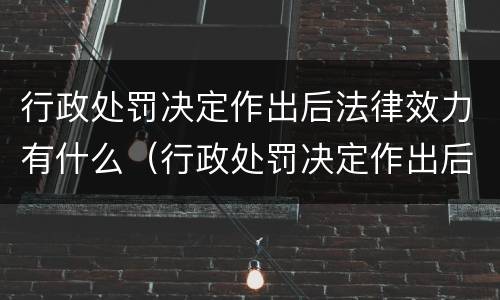 行政处罚决定作出后法律效力有什么（行政处罚决定作出后法律效力有什么影响）